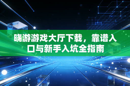 晓游游戏大厅下载，靠谱入口与新手入坑全指南