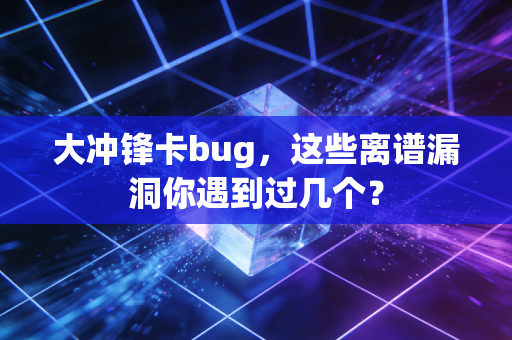 大冲锋卡bug，这些离谱漏洞你遇到过几个？