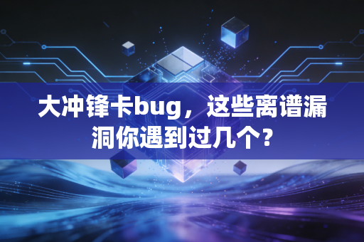 大冲锋卡bug，这些离谱漏洞你遇到过几个？