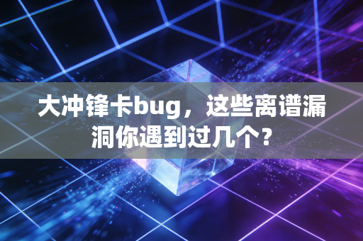大冲锋卡bug，这些离谱漏洞你遇到过几个？