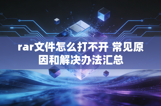 rar文件怎么打不开 常见原因和解决办法汇总