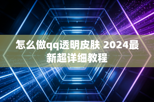 怎么做qq透明皮肤 2024最新超详细教程