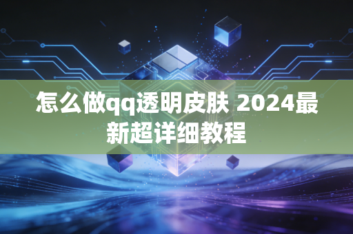 怎么做qq透明皮肤 2024最新超详细教程