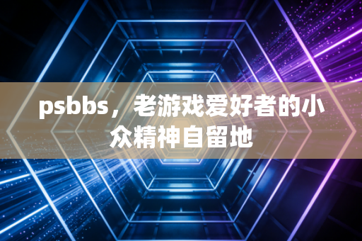 psbbs，老游戏爱好者的小众精神自留地