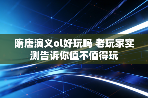 隋唐演义ol好玩吗 老玩家实测告诉你值不值得玩