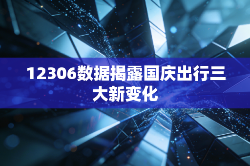 12306数据揭露国庆出行三大新变化