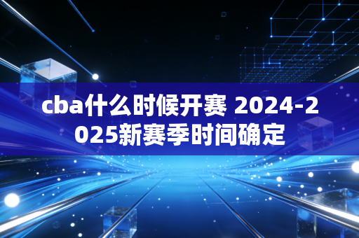 cba什么时候开赛 2024-2025新赛季时间确定