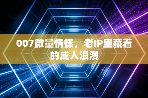 007微量情愫，老IP里藏着的成人浪漫