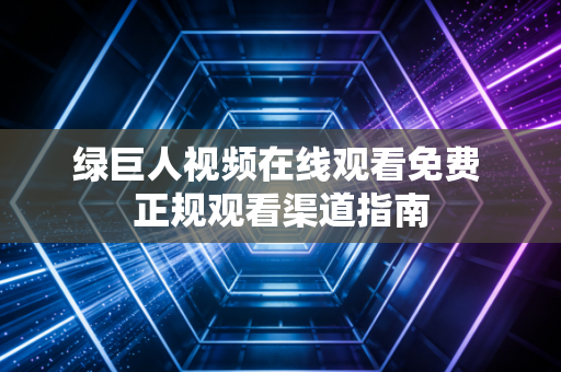 绿巨人视频在线观看免费 正规观看渠道指南