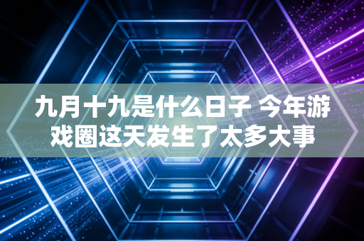九月十九是什么日子 今年游戏圈这天发生了太多大事