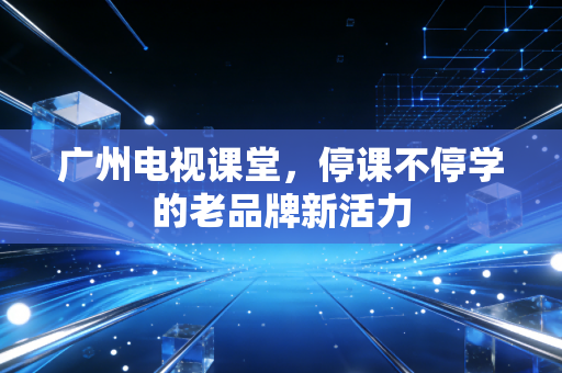 广州电视课堂，停课不停学的老品牌新活力