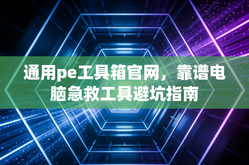 通用pe工具箱官网,靠谱电脑急救工具避坑指南