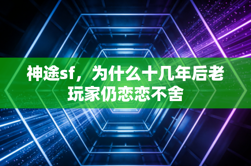 神途sf，为什么十几年后老玩家仍恋恋不舍