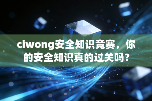 ciwong安全知识竞赛,你的安全知识真的过关吗?