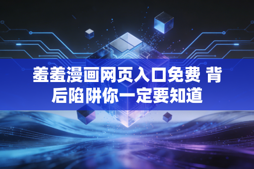 羞羞漫画网页入口免费 背后陷阱你一定要知道