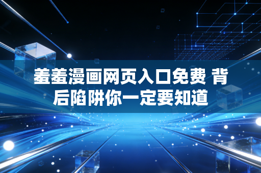 羞羞漫画网页入口免费 背后陷阱你一定要知道