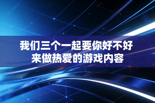 我们三个一起要你好不好 来做热爱的游戏内容