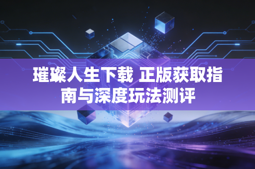 璀璨人生下载 正版获取指南与深度玩法测评