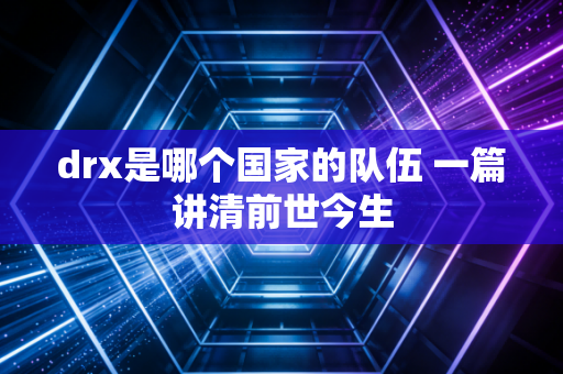 drx是哪个国家的队伍 一篇讲清前世今生