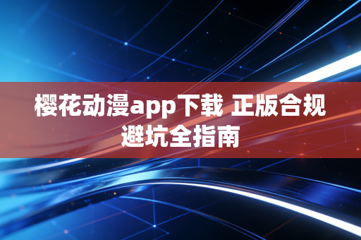 樱花动漫app下载 正版合规避坑全指南