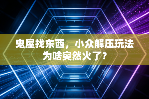 鬼屋找东西，小众解压玩法为啥突然火了？
