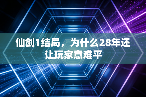 仙剑1结局，为什么28年还让玩家意难平