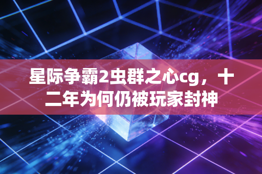 星际争霸2虫群之心cg，十二年为何仍被玩家封神