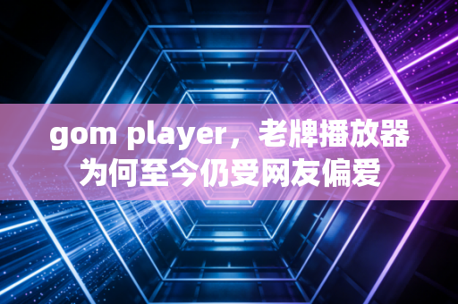 gom player，老牌播放器为何至今仍受网友偏爱