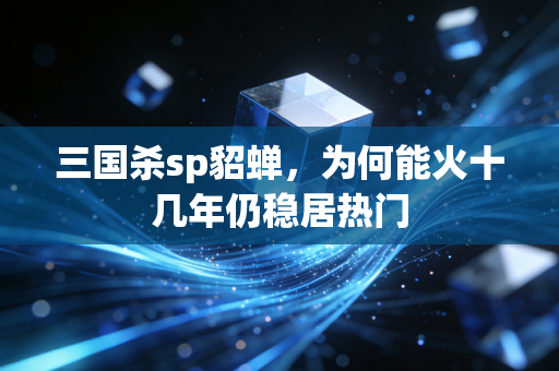 三国杀sp貂蝉，为何能火十几年仍稳居热门