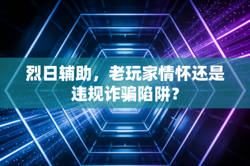 烈日辅助，老玩家情怀还是违规诈骗陷阱？