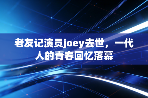 老友记演员joey去世，一代人的青春回忆落幕