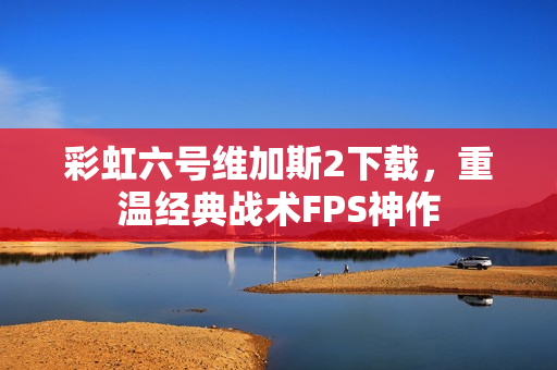彩虹六号维加斯2下载，重温经典战术FPS神作