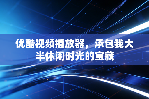 优酷视频播放器，承包我大半休闲时光的宝藏