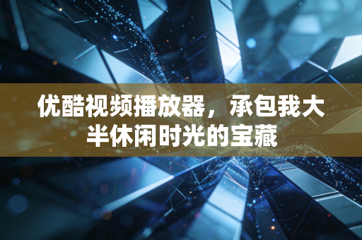 优酷视频播放器，承包我大半休闲时光的宝藏