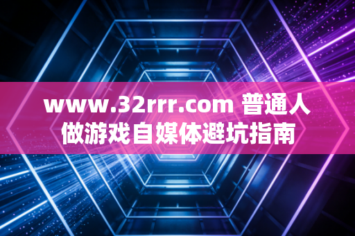 www.32rrr.com 普通人做游戏自媒体避坑指南