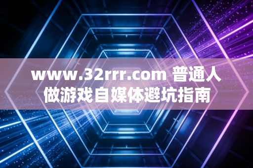 www.32rrr.com 普通人做游戏自媒体避坑指南