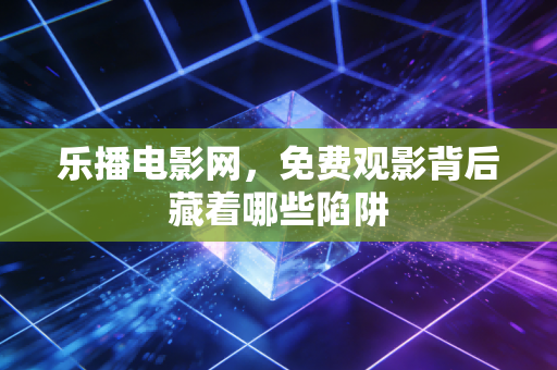 乐播电影网，免费观影背后藏着哪些陷阱