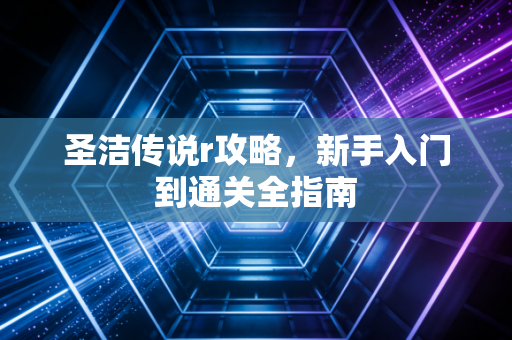 圣洁传说r攻略，新手入门到通关全指南