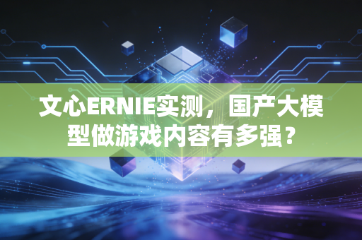 文心ERNIE实测，国产大模型做游戏内容有多强？