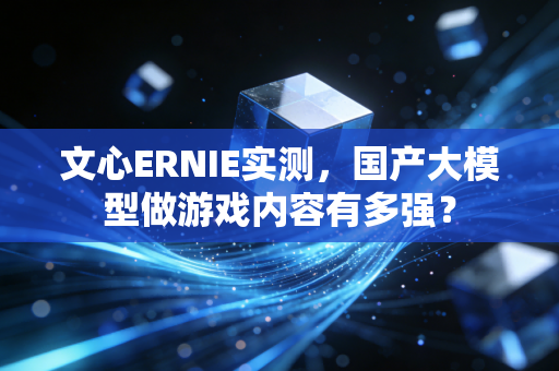 文心ERNIE实测，国产大模型做游戏内容有多强？