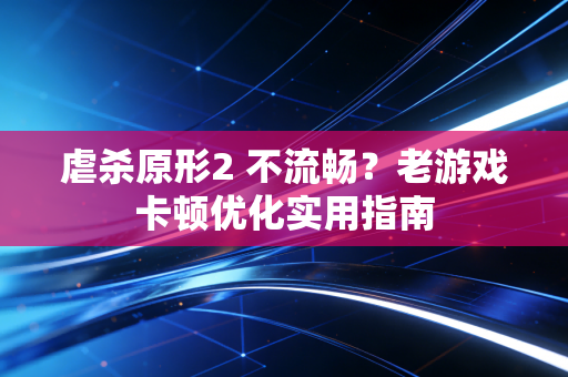 虐杀原形2 不流畅？老游戏卡顿优化实用指南
