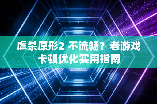 虐杀原形2 不流畅？老游戏卡顿优化实用指南
