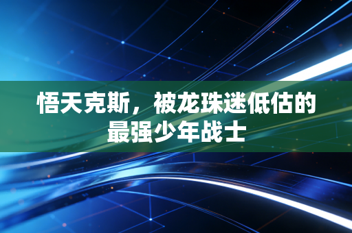悟天克斯，被龙珠迷低估的最强少年战士