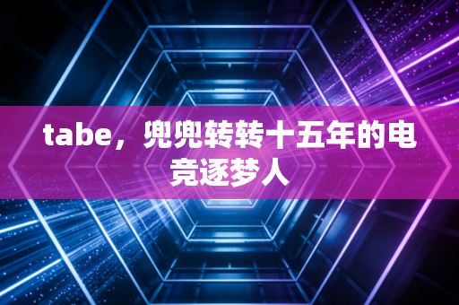 tabe，兜兜转转十五年的电竞逐梦人
