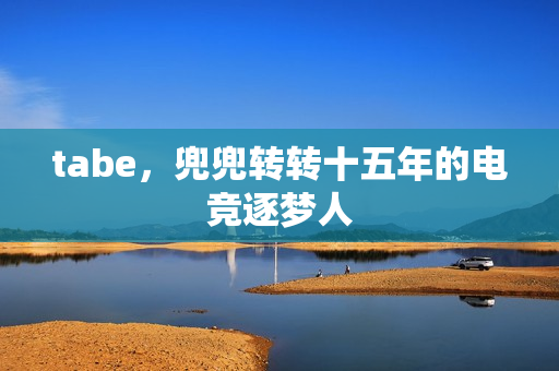 tabe，兜兜转转十五年的电竞逐梦人