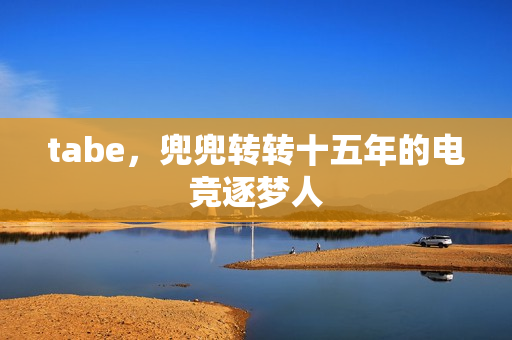 tabe，兜兜转转十五年的电竞逐梦人