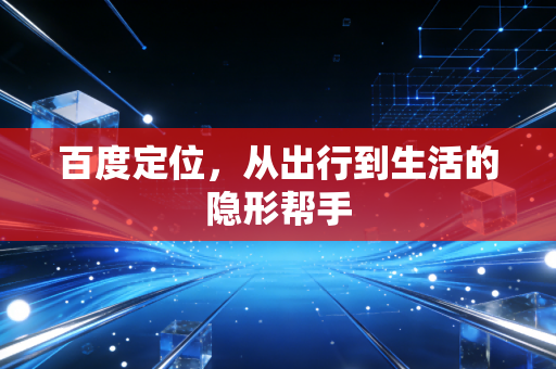 百度定位，从出行到生活的隐形帮手