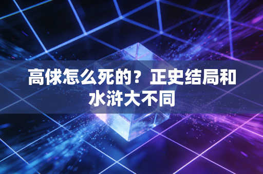 高俅怎么死的？正史结局和水浒大不同