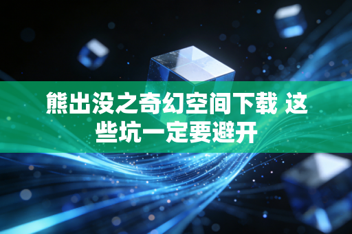 熊出没之奇幻空间下载 这些坑一定要避开