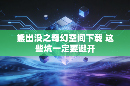 熊出没之奇幻空间下载 这些坑一定要避开